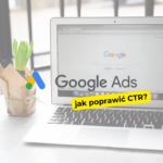Jak poprawić CTR (Click-Through Rate) w kampaniach Google Ads?