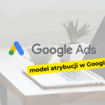 Jak działa model atrybucji w Google Ads i który wybrać?