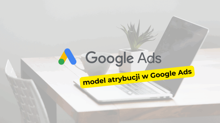 Jak działa model atrybucji w Google Ads i który wybrać?